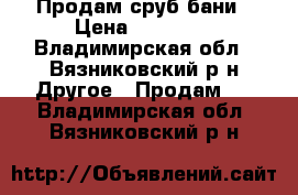 Продам сруб бани › Цена ­ 60 000 - Владимирская обл., Вязниковский р-н Другое » Продам   . Владимирская обл.,Вязниковский р-н